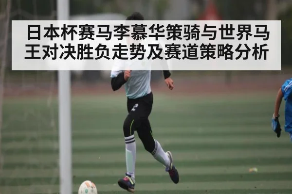 日本杯赛马李慕华策骑与世界马王对决胜负走势及赛道策略分析