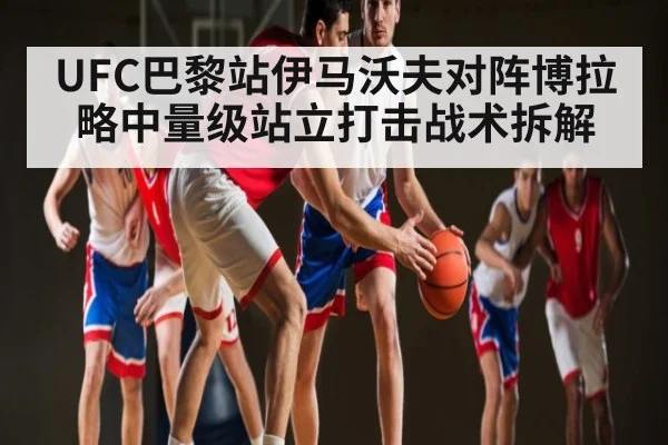 UFC巴黎站伊马沃夫对阵博拉略中量级站立打击战术拆解