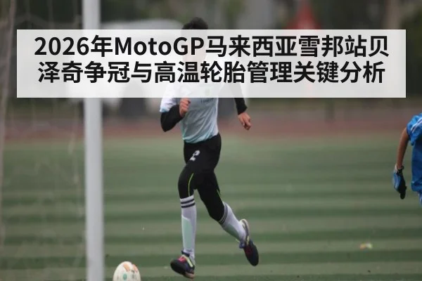 2026年MotoGP马来西亚雪邦站贝泽奇争冠与高温轮胎管理关键分析
