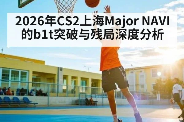 2026年CS2上海Major NAVI的b1t突破与残局深度分析