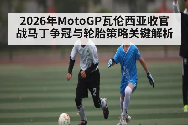 2026年MotoGP瓦伦西亚收官战马丁争冠与轮胎策略关键解析