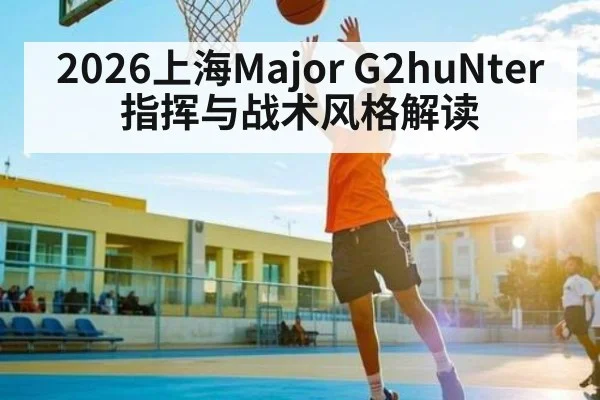 2026上海Major G2huNter指挥与战术风格解读
