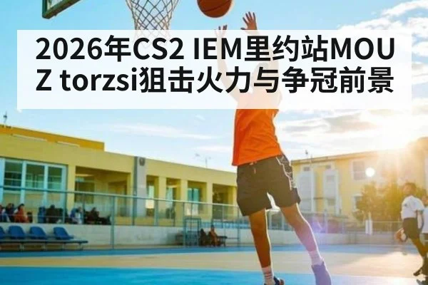 2026年CS2 IEM里约站MOUZ torzsi狙击火力与争冠前景