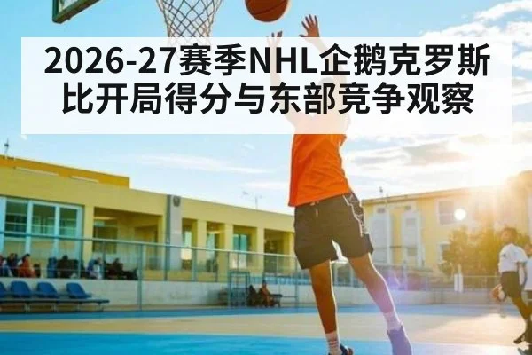 2026-27赛季NHL企鹅克罗斯比开局得分与东部竞争观察